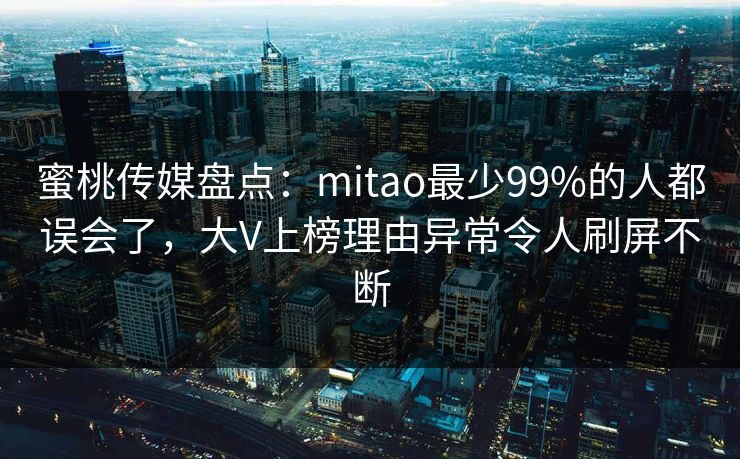 蜜桃传媒盘点:mitao最少99%的人都误会了,大V上榜理由异常令人刷屏不断 蜜桃传媒盘点:mitao最少99%的人都误会了,大V上榜理由异常令人刷屏不断