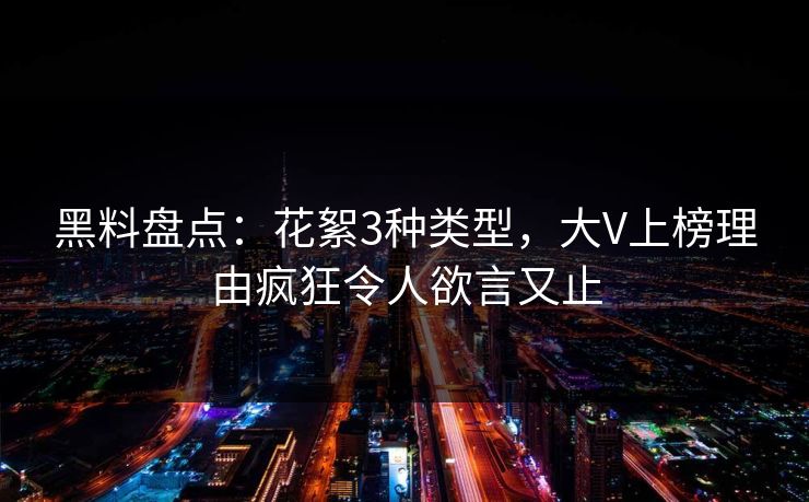 黑料盘点：花絮3种类型，大V上榜理由疯狂令人欲言又止