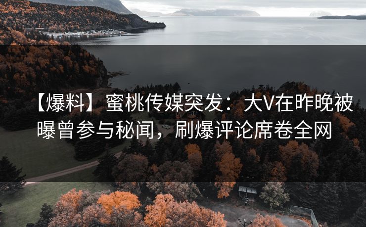 【爆料】蜜桃传媒突发:大V在昨晚被曝曾参与秘闻,刷爆评论席卷全网 【爆料】蜜桃传媒突发:大V在昨晚被曝曾参与秘闻,刷爆评论席卷全网