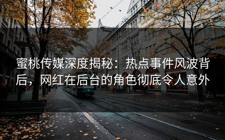 蜜桃传媒深度揭秘：热点事件风波背后，网红在后台的角色彻底令人意外
