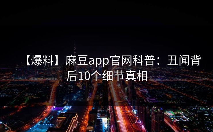 【爆料】麻豆app官网科普：丑闻背后10个细节真相