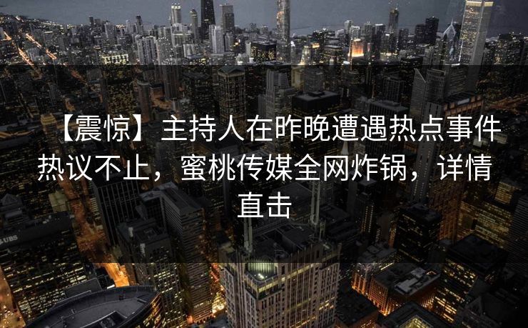 【震惊】主持人在昨晚遭遇热点事件热议不止,蜜桃传媒全网炸锅,详情直击 【震惊】主持人在昨晚遭遇热点事件热议不止,蜜桃传媒全网炸锅,详情直击