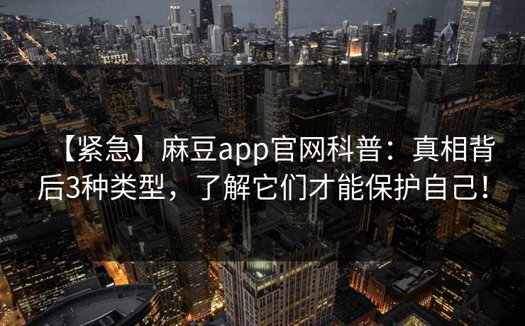 【紧急】麻豆app官网科普：真相背后3种类型，了解它们才能保护自己！