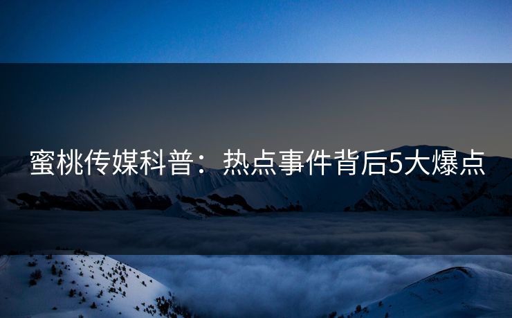 蜜桃传媒科普：热点事件背后5大爆点