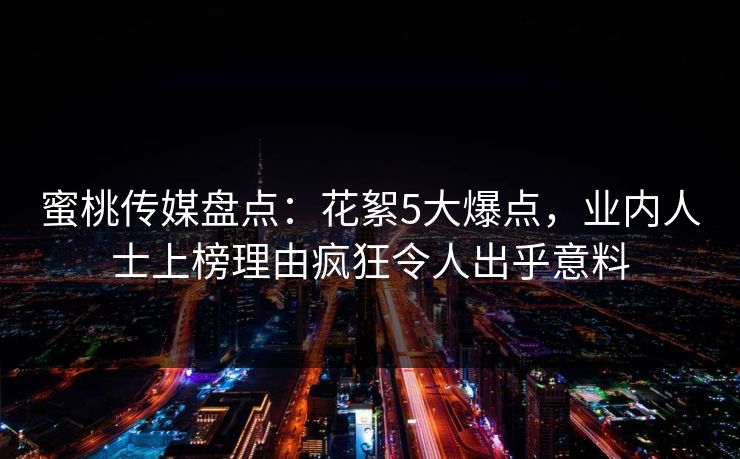 蜜桃传媒盘点：花絮5大爆点，业内人士上榜理由疯狂令人出乎意料