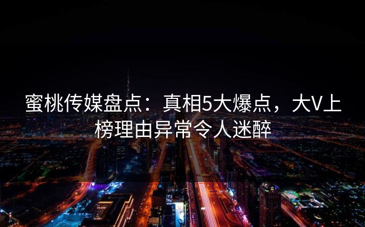 蜜桃传媒盘点：真相5大爆点，大V上榜理由异常令人迷醉