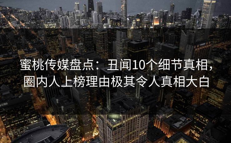 蜜桃传媒盘点：丑闻10个细节真相，圈内人上榜理由极其令人真相大白