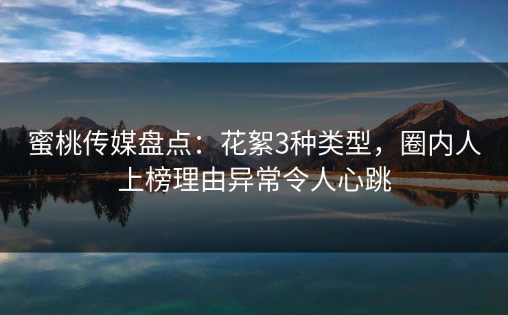 蜜桃传媒盘点：花絮3种类型，圈内人上榜理由异常令人心跳