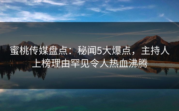蜜桃传媒盘点:秘闻5大爆点,主持人上榜理由罕见令人热血沸腾 蜜桃传媒盘点:秘闻5大爆点,主持人上榜理由罕见令人热血沸腾