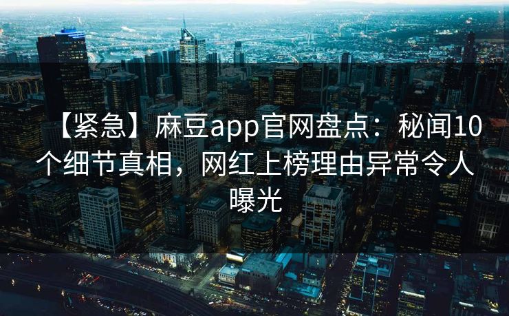【紧急】麻豆app官网盘点:秘闻10个细节真相,网红上榜理由异常令人曝光 【紧急】麻豆app官网盘点:秘闻10个细节真相,网红上榜理由异常令人曝光