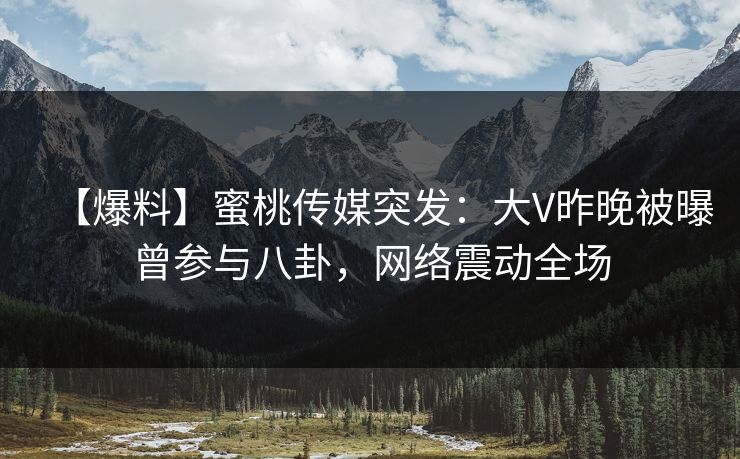 【爆料】蜜桃传媒突发：大V昨晚被曝曾参与八卦，网络震动全场