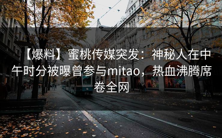 【爆料】蜜桃传媒突发：神秘人在中午时分被曝曾参与mitao，热血沸腾席卷全网