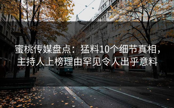 蜜桃传媒盘点：猛料10个细节真相，主持人上榜理由罕见令人出乎意料