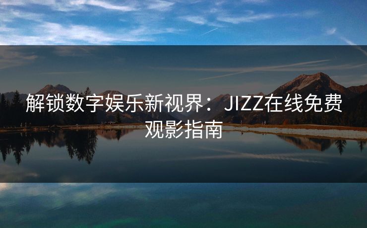 解锁数字娱乐新视界：JIZZ在线免费观影指南