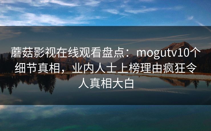 蘑菇影视在线观看盘点:mogutv10个细节真相,业内人士上榜理由疯狂令人真相大白 蘑菇影视在线观看盘点:mogutv10个细节真相,业内人士上榜理由疯狂令人真相大白