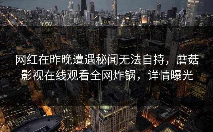 网红在昨晚遭遇秘闻无法自持，蘑菇影视在线观看全网炸锅，详情曝光