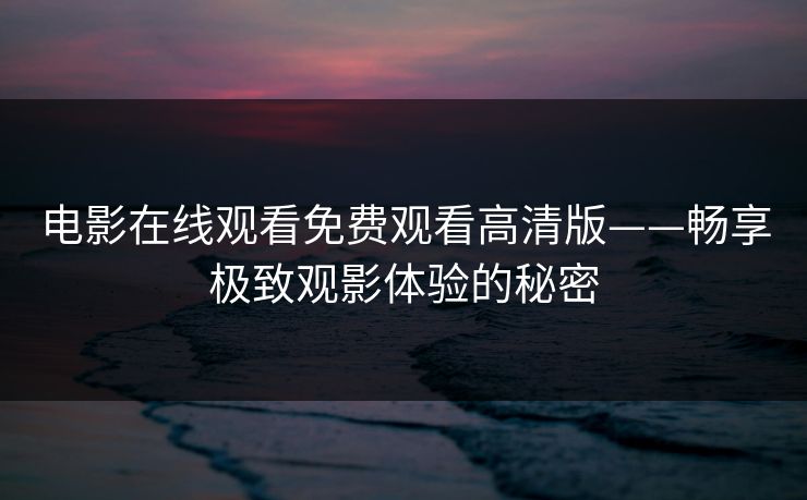 电影在线观看免费观看高清版——畅享极致观影体验的秘密