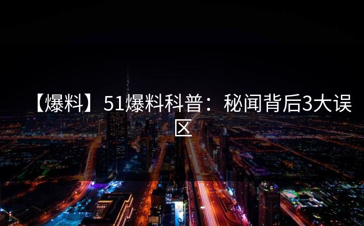 【爆料】51爆料科普：秘闻背后3大误区