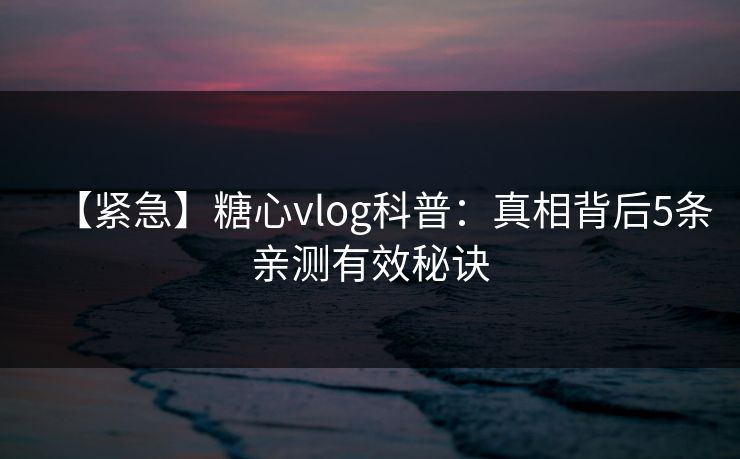 【紧急】糖心vlog科普：真相背后5条亲测有效秘诀