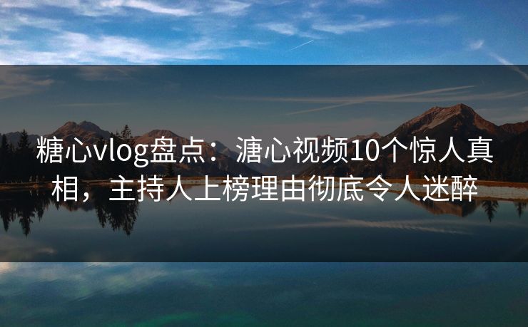 糖心vlog盘点：溏心视频10个惊人真相，主持人上榜理由彻底令人迷醉