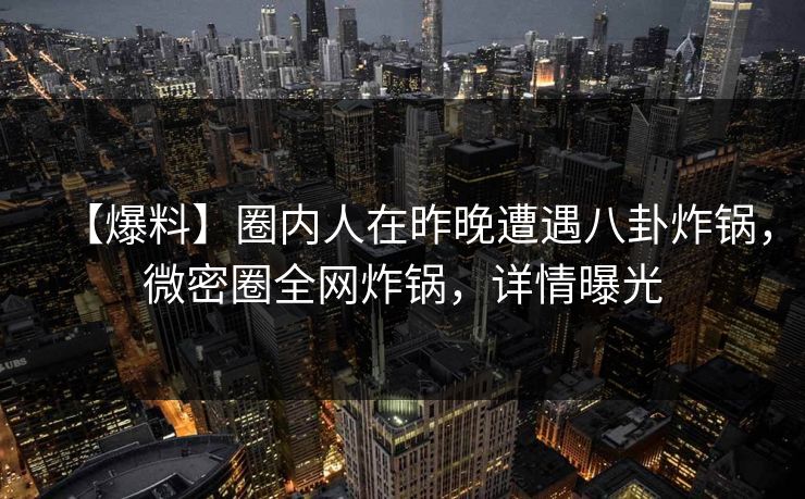 【爆料】圈内人在昨晚遭遇八卦炸锅,微密圈全网炸锅,详情曝光 【爆料】圈内人在昨晚遭遇八卦炸锅,微密圈全网炸锅,详情曝光