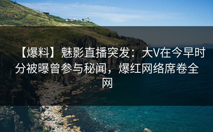 【爆料】魅影直播突发：大V在今早时分被曝曾参与秘闻，爆红网络席卷全网