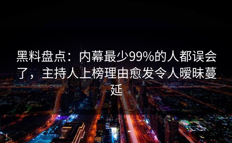 黑料盘点:内幕最少99%的人都误会了,主持人上榜理由愈发令人暧昧蔓延 黑料盘点:内幕最少99%的人都误会了,主持人上榜理由愈发令人暧昧蔓延