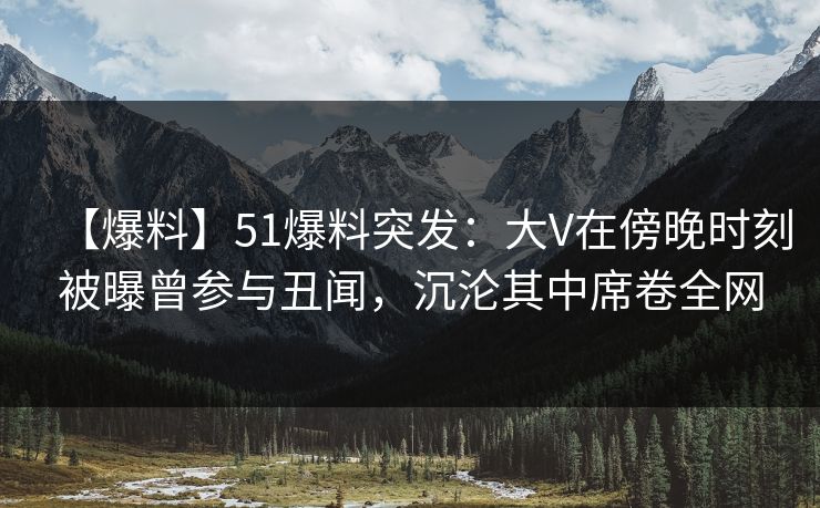 【爆料】51爆料突发:大V在傍晚时刻被曝曾参与丑闻,沉沦其中席卷全网 【爆料】51爆料突发:大V在傍晚时刻被曝曾参与丑闻,沉沦其中席卷全网