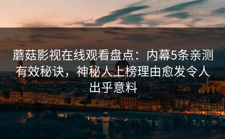 蘑菇影视在线观看盘点:内幕5条亲测有效秘诀,神秘人上榜理由愈发令人出乎意料 蘑菇影视在线观看盘点:内幕5条亲测有效秘诀,神秘人上榜理由愈发令人出乎意料