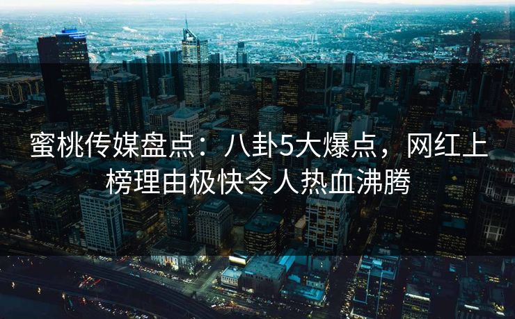 蜜桃传媒盘点：八卦5大爆点，网红上榜理由极快令人热血沸腾