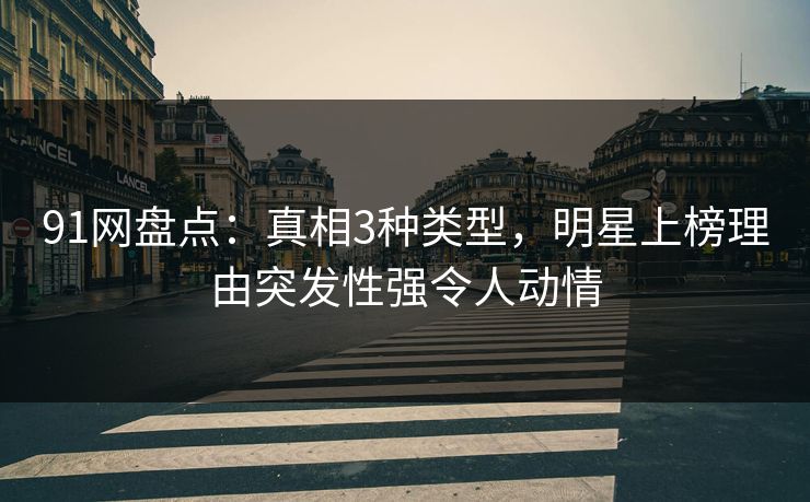 91网盘点：真相3种类型，明星上榜理由突发性强令人动情