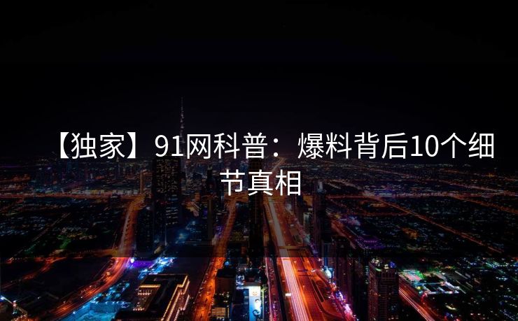 【独家】91网科普：爆料背后10个细节真相