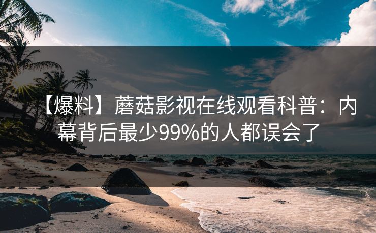 【爆料】蘑菇影视在线观看科普：内幕背后最少99%的人都误会了
