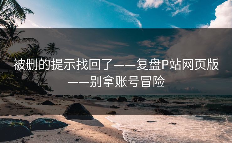 被删的提示找回了——复盘P站网页版——别拿账号冒险