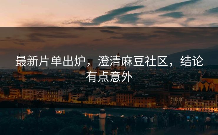 最新片单出炉，澄清麻豆社区，结论有点意外