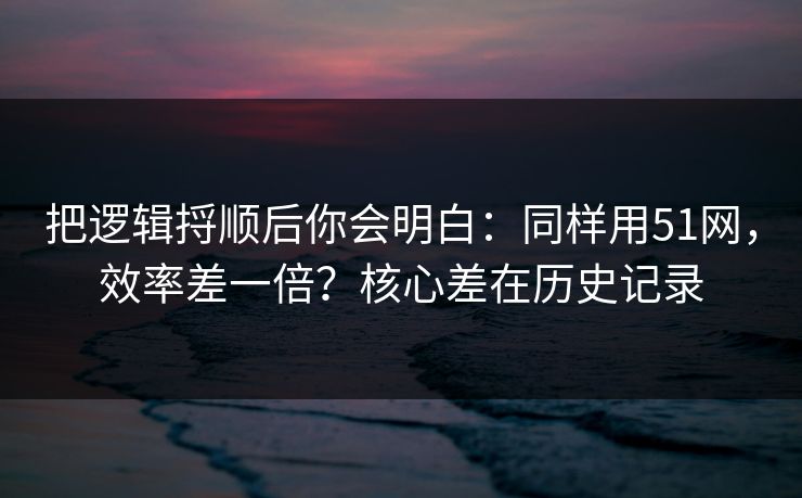 把逻辑捋顺后你会明白:同样用51网,效率差一倍?核心差在历史记录 把逻辑捋顺后你会明白:同样用51网,效率差一倍?核心差在历史记录