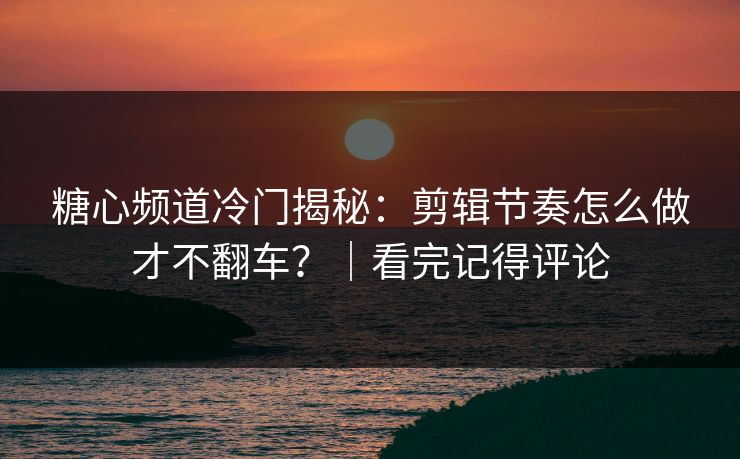 糖心频道冷门揭秘：剪辑节奏怎么做才不翻车？｜看完记得评论
