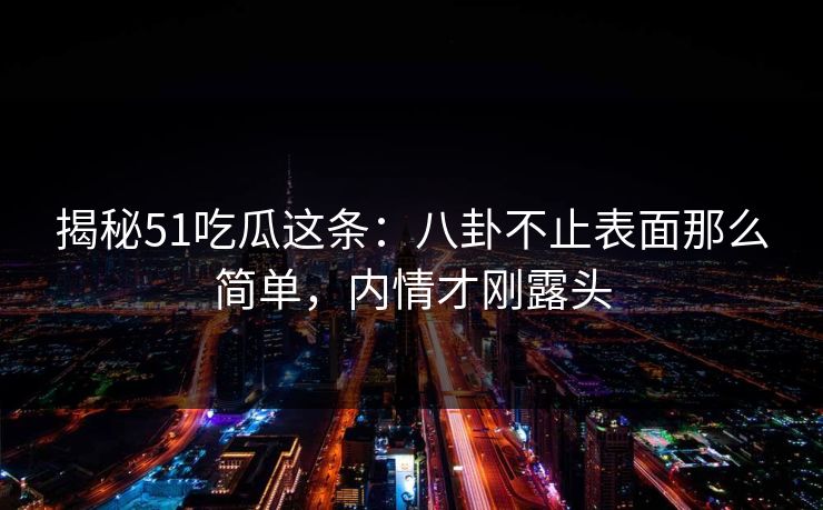 揭秘51吃瓜这条：八卦不止表面那么简单，内情才刚露头
