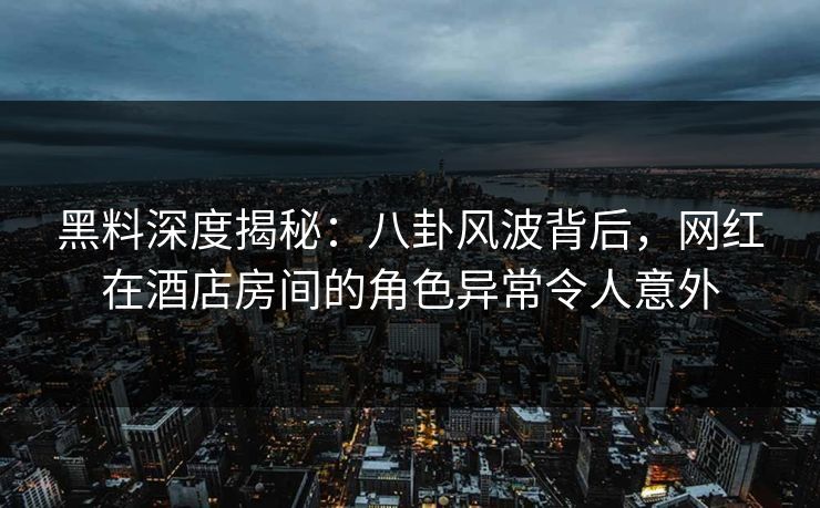 黑料深度揭秘:八卦风波背后,网红在酒店房间的角色异常令人意外 黑料深度揭秘:八卦风波背后,网红在酒店房间的角色异常令人意外