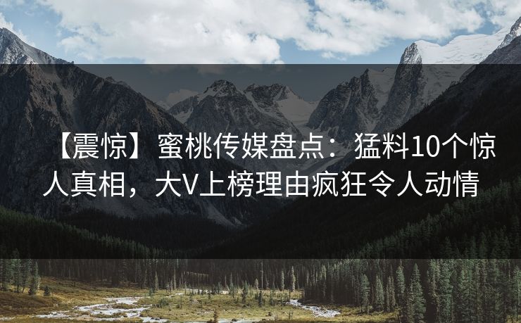 【震惊】蜜桃传媒盘点:猛料10个惊人真相,大V上榜理由疯狂令人动情 【震惊】蜜桃传媒盘点:猛料10个惊人真相,大V上榜理由疯狂令人动情