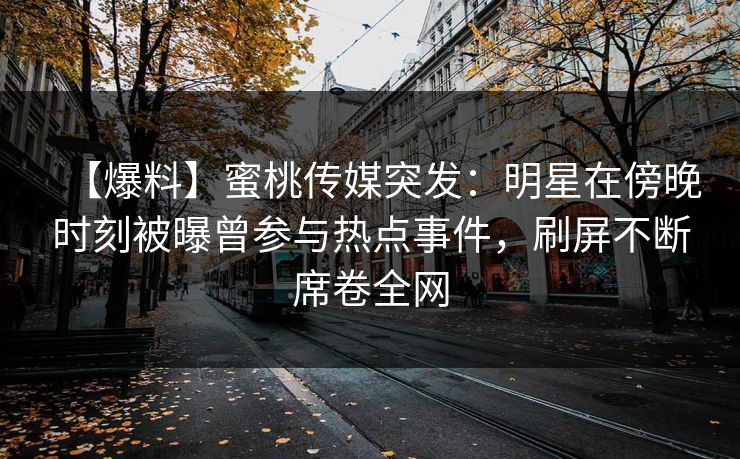 【爆料】蜜桃传媒突发：明星在傍晚时刻被曝曾参与热点事件，刷屏不断席卷全网