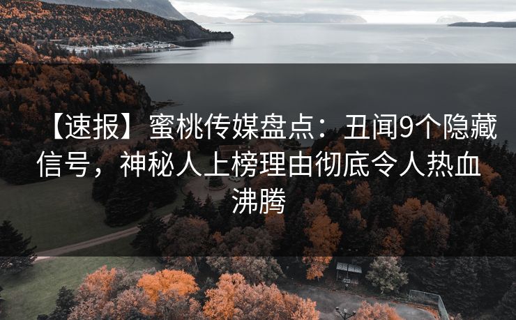 【速报】蜜桃传媒盘点：丑闻9个隐藏信号，神秘人上榜理由彻底令人热血沸腾