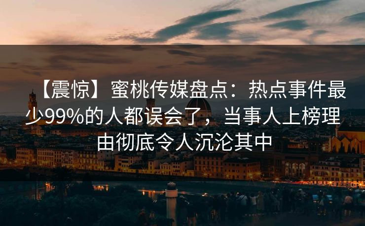 【震惊】蜜桃传媒盘点:热点事件最少99%的人都误会了,当事人上榜理由彻底令人沉沦其中 【震惊】蜜桃传媒盘点:热点事件最少99%的人都误会了,当事人上榜理由彻底令人沉沦其中