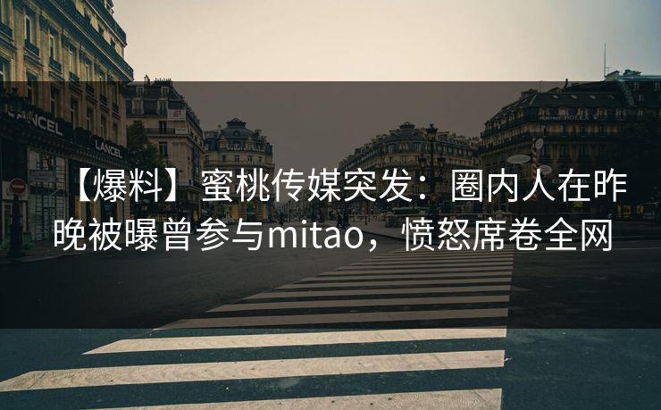 【爆料】蜜桃传媒突发:圈内人在昨晚被曝曾参与mitao,愤怒席卷全网 【爆料】蜜桃传媒突发:圈内人在昨晚被曝曾参与mitao,愤怒席卷全网