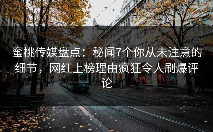 蜜桃传媒盘点：秘闻7个你从未注意的细节，网红上榜理由疯狂令人刷爆评论