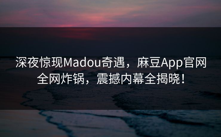 深夜惊现Madou奇遇，麻豆App官网全网炸锅，震撼内幕全揭晓！