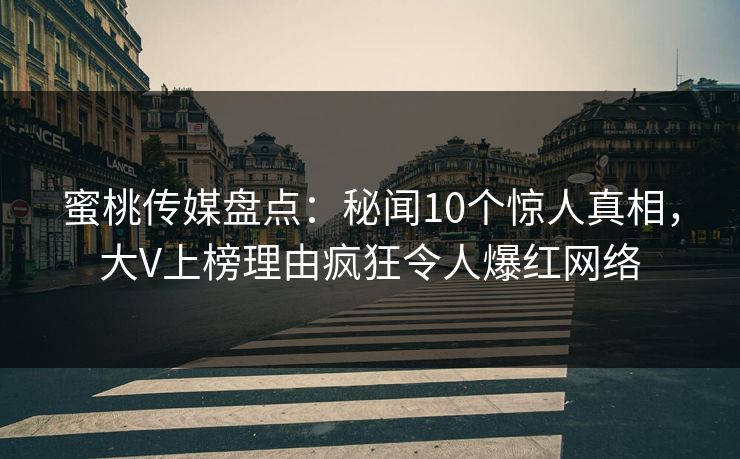 蜜桃传媒盘点：秘闻10个惊人真相，大V上榜理由疯狂令人爆红网络