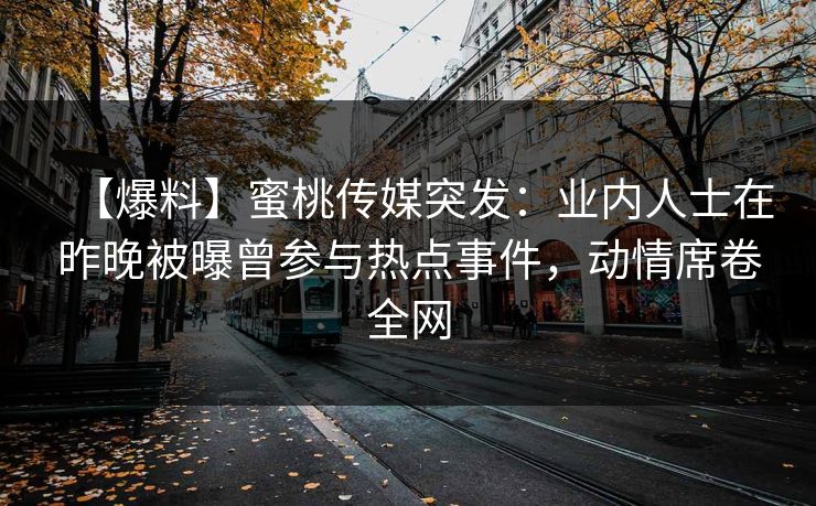 【爆料】蜜桃传媒突发：业内人士在昨晚被曝曾参与热点事件，动情席卷全网