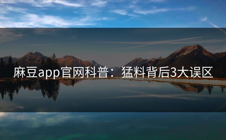 麻豆app官网科普：猛料背后3大误区