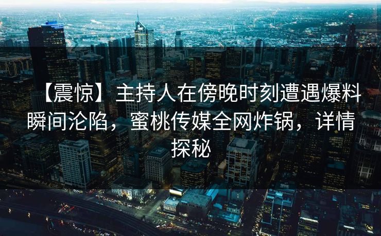 【震惊】主持人在傍晚时刻遭遇爆料瞬间沦陷,蜜桃传媒全网炸锅,详情探秘 【震惊】主持人在傍晚时刻遭遇爆料瞬间沦陷,蜜桃传媒全网炸锅,详情探秘
